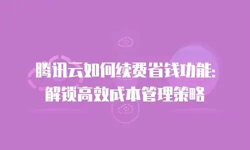 腾讯云如何续费省钱功能：解锁高效成本管理策略