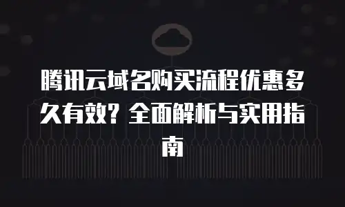 腾讯云域名购买流程优惠多久有效？全面解析与实用指南