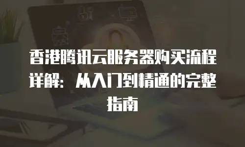 香港腾讯云服务器购买流程详解：从入门到精通的完整指南