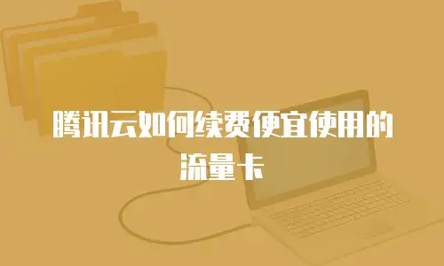 腾讯云如何续费便宜使用的流量卡
