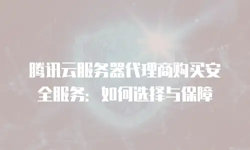 腾讯云服务器代理商购买安全服务：如何选择与保障
