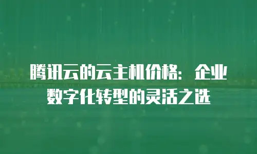 腾讯云的云主机价格：企业数字化转型的灵活之选