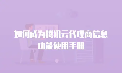 如何成为腾讯云代理商信息功能使用手册