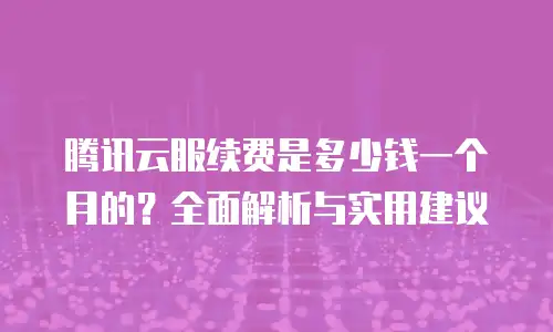 腾讯云服续费是多少钱一个月的？全面解析与实用建议