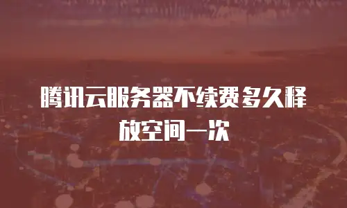腾讯云服务器不续费多久释放空间一次