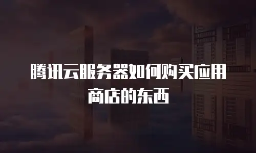 腾讯云服务器如何购买应用商店的东西