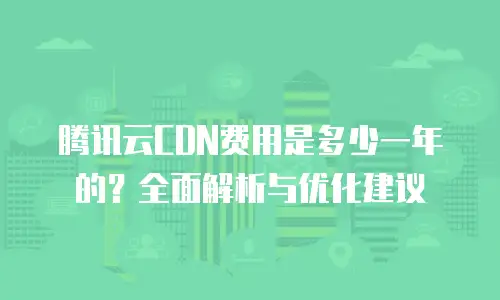 腾讯云CDN费用是多少一年的？全面解析与优化建议
