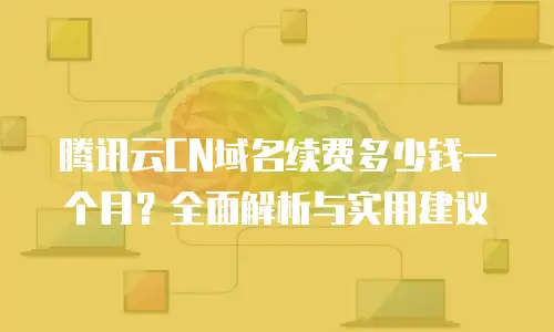 腾讯云CN域名续费多少钱一个月？全面解析与实用建议