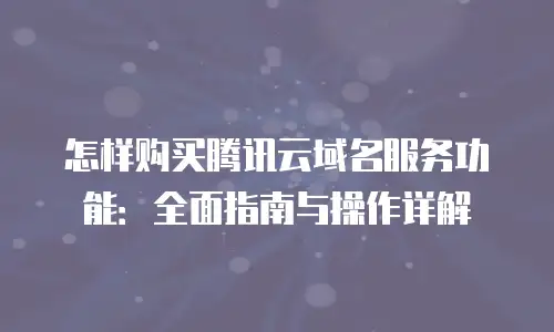 怎样购买腾讯云域名服务功能：全面指南与操作详解