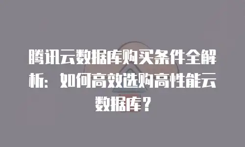 腾讯云数据库购买条件全解析：如何高效选购高性能云数据库？
