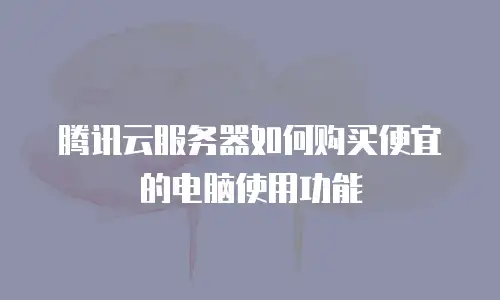腾讯云服务器如何购买便宜的电脑使用功能