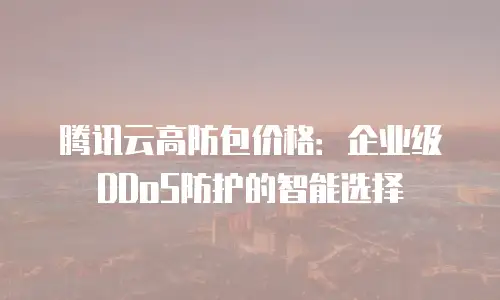 腾讯云高防包价格：企业级DDoS防护的智能选择