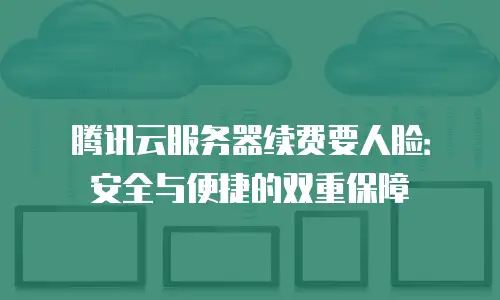 腾讯云服务器续费要人脸：安全与便捷的双重保障