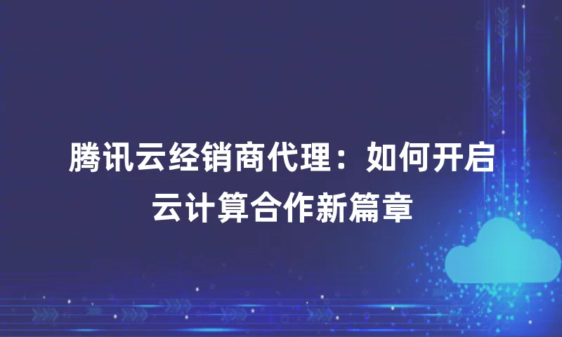 腾讯云经销商代理：如何开启云计算合作新篇章