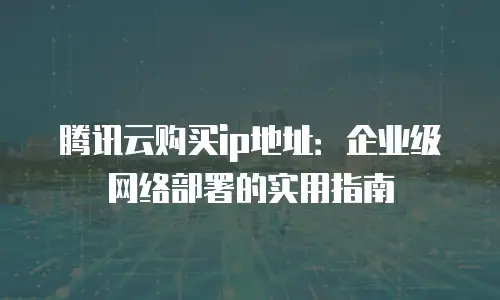 腾讯云购买ip地址：企业级网络部署的实用指南
