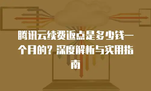 腾讯云续费返点是多少钱一个月的？深度解析与实用指南
