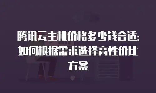 腾讯云主机价格多少钱合适：如何根据需求选择高性价比方案