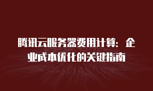 腾讯云服务器费用计算：企业成本优化的关键指南