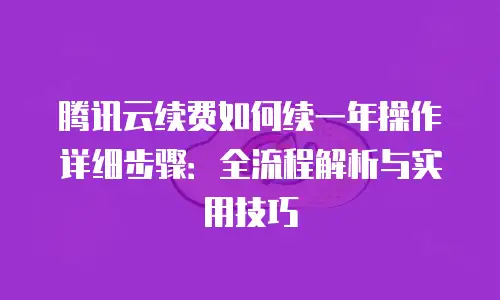 腾讯云续费如何续一年操作详细步骤：全流程解析与实用技巧