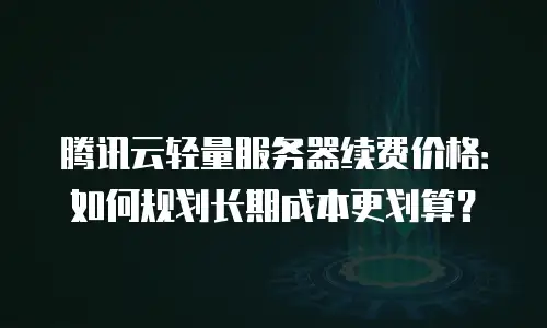 腾讯云轻量服务器续费价格：如何规划长期成本更划算？