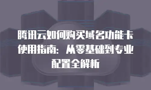 腾讯云如何购买域名功能卡使用指南：从零基础到专业配置全解析