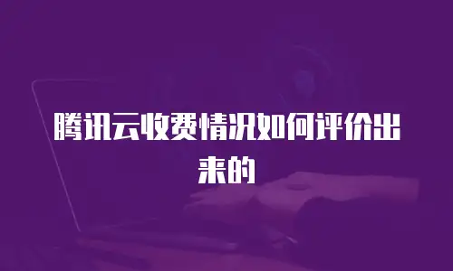腾讯云收费情况如何评价出来的