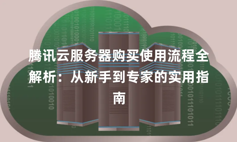 腾讯云服务器购买使用流程全解析：从新手到专家的实用指南
