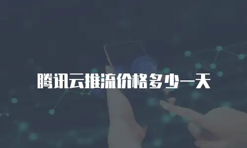 腾讯云推流价格多少一天