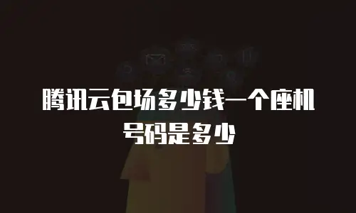 腾讯云包场多少钱一个座机号码是多少