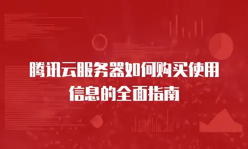腾讯云服务器如何购买使用信息的全面指南