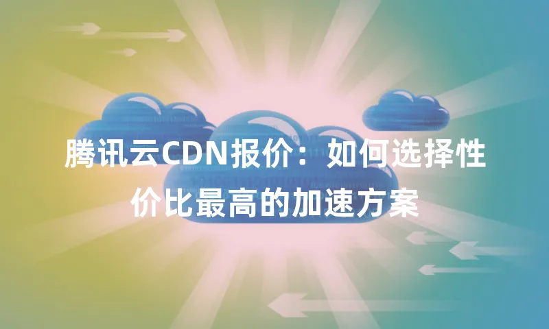 腾讯云CDN报价：如何选择性价比最高的加速方案