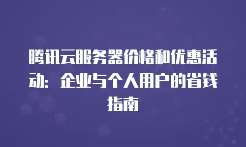 腾讯云服务器价格和优惠活动：企业与个人用户的省钱指南