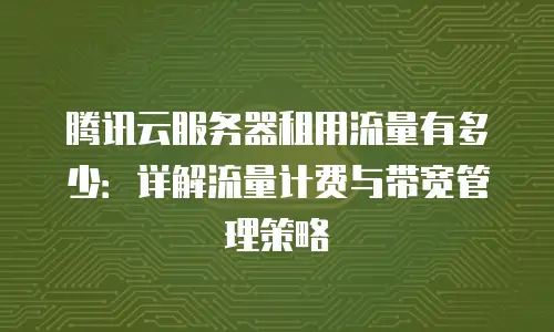 腾讯云服务器租用流量有多少：详解流量计费与带宽管理策略