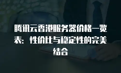 腾讯云香港服务器价格一览表：性价比与稳定性的完美结合