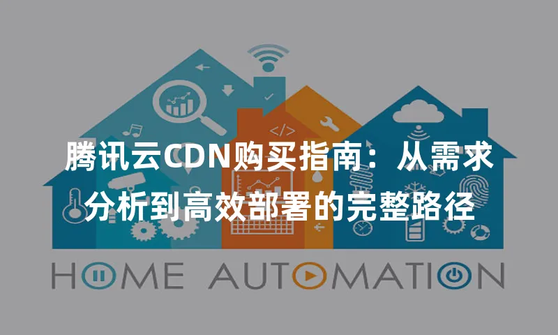 腾讯云CDN购买指南：从需求分析到高效部署的完整路径