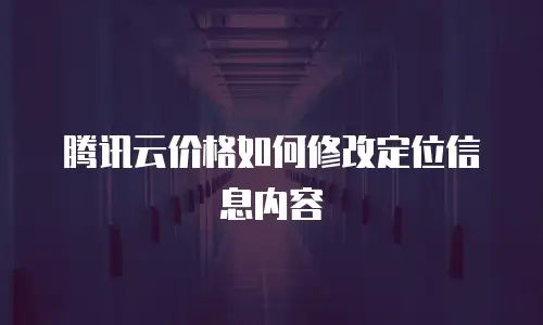 腾讯云价格如何修改定位信息内容