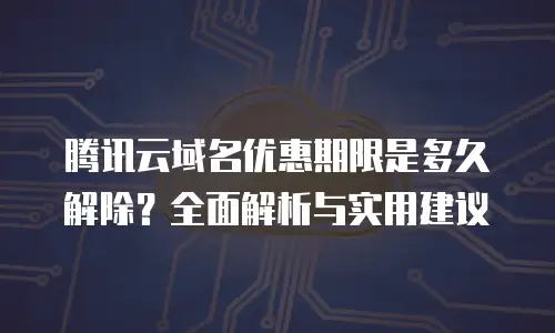 腾讯云域名优惠期限是多久解除？全面解析与实用建议