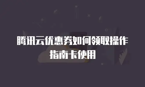 腾讯云优惠券如何领取操作指南卡使用