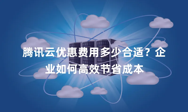 腾讯云优惠费用多少合适？企业如何高效节省成本