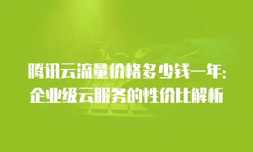 腾讯云流量价格多少钱一年：企业级云服务的性价比解析