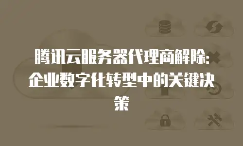 腾讯云服务器代理商解除：企业数字化转型中的关键决策