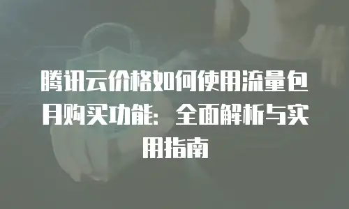 腾讯云价格如何使用流量包月购买功能：全面解析与实用指南