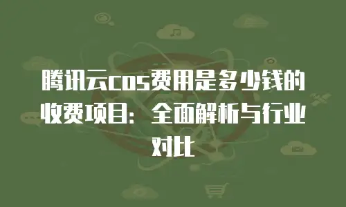 腾讯云cos费用是多少钱的收费项目：全面解析与行业对比