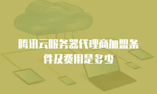 腾讯云服务器代理商加盟条件及费用是多少