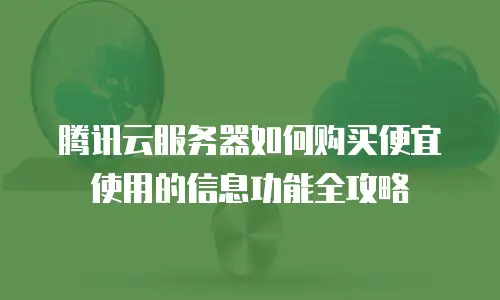 腾讯云服务器如何购买便宜使用的信息功能全攻略