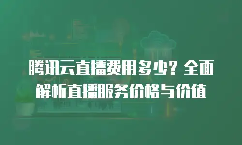 腾讯云直播费用多少？全面解析直播服务价格与价值