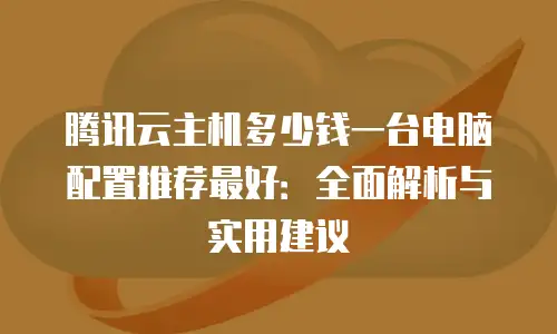 腾讯云主机多少钱一台电脑配置推荐最好：全面解析与实用建议