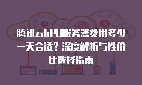 腾讯云GPU服务器费用多少一天合适？深度解析与性价比选择指南
