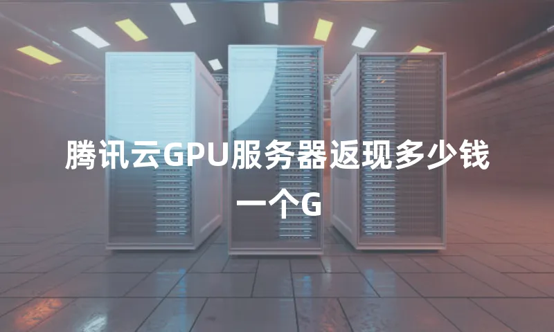 腾讯云GPU服务器返现多少钱一个G