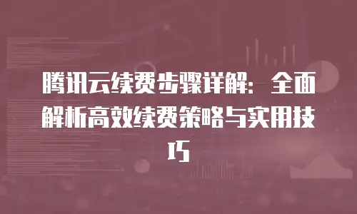 腾讯云续费步骤详解：全面解析高效续费策略与实用技巧